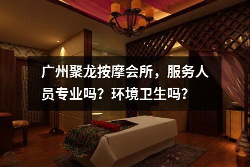 广州聚龙按摩会所，服务人员专业吗？环境卫生吗？