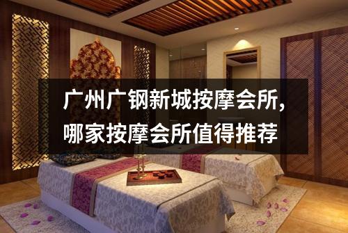 广州广钢新城按摩会所,哪家按摩会所值得推荐