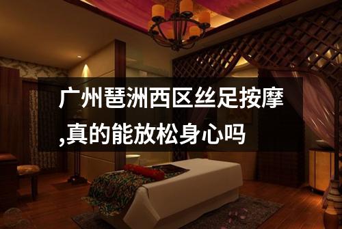 广州琶洲西区丝足按摩,真的能放松身心吗