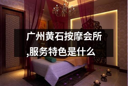 广州黄石按摩会所,服务特色是什么