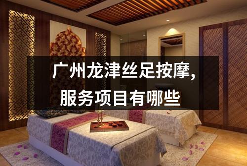 广州龙津丝足按摩,  服务项目有哪些