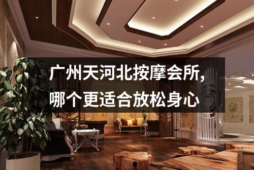 广州天河北按摩会所,哪个更适合放松身心