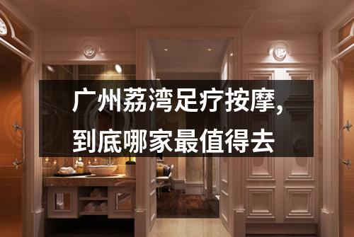 广州荔湾足疗按摩,到底哪家最值得去
