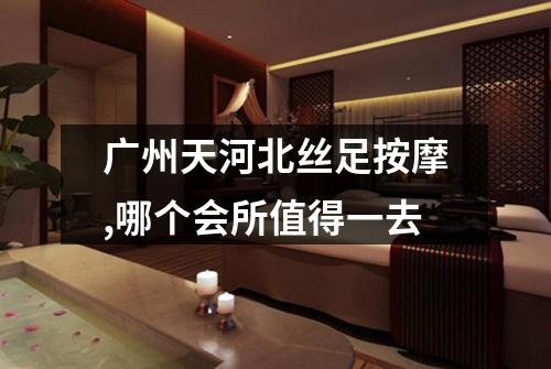 广州天河北丝足按摩,哪个会所值得一去