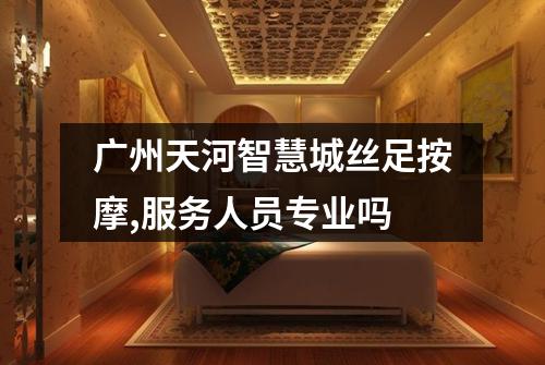 广州天河智慧城丝足按摩,服务人员专业吗