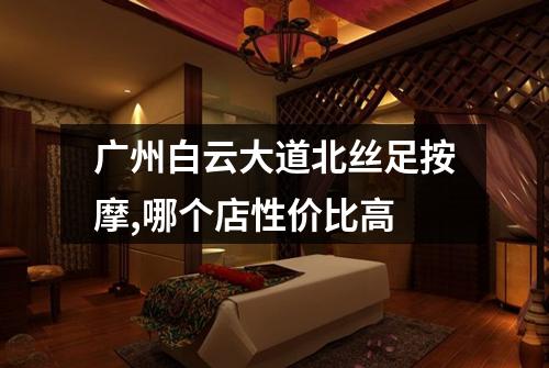 广州白云大道北丝足按摩,哪个店性价比高