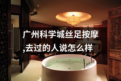 广州科学城丝足按摩,去过的人说怎么样