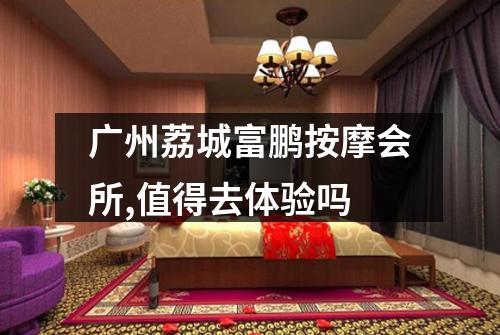 广州荔城富鹏按摩会所,值得去体验吗