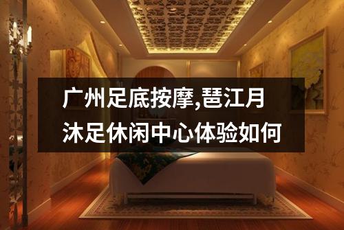 广州足底按摩,琶江月沐足休闲中心体验如何