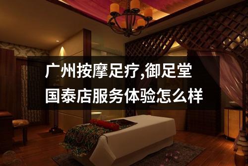 广州按摩足疗,御足堂国泰店服务体验怎么样