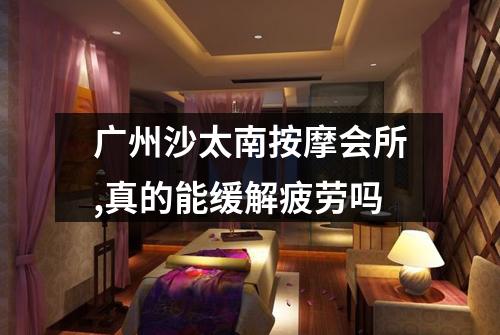 广州沙太南按摩会所,真的能缓解疲劳吗