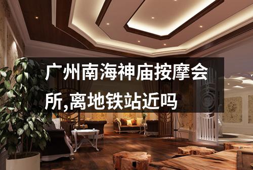 广州南海神庙按摩会所,离地铁站近吗