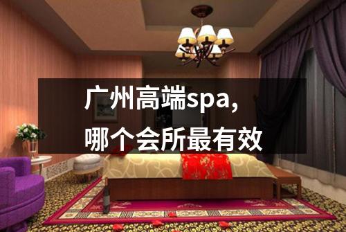 广州高端spa,哪个会所最有效