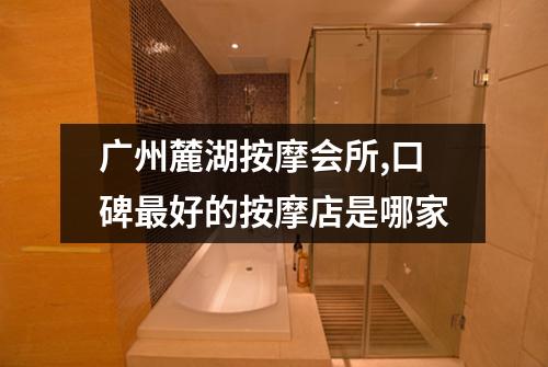广州麓湖按摩会所,口碑最好的按摩店是哪家