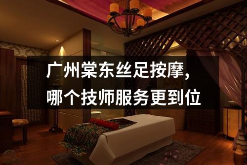 广州棠东丝足按摩,哪个技师服务更到位