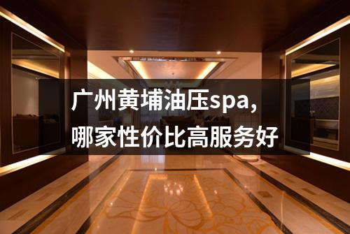 广州黄埔油压spa,哪家性价比高服务好
