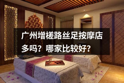 广州增槎路丝足按摩店多吗?哪家比较好?