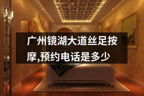 广州镜湖大道丝足按摩,预约电话是多少