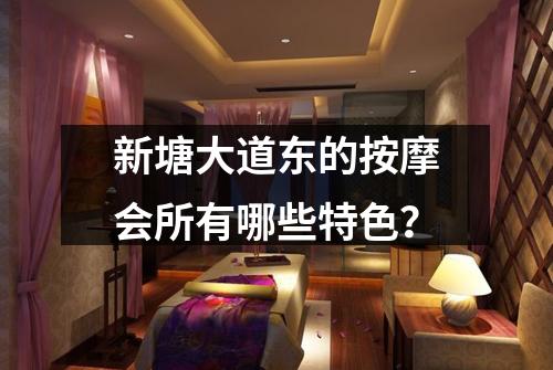 新塘大道东的按摩会所有哪些特色？