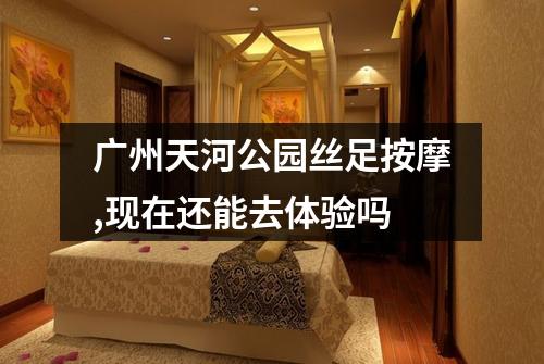 广州天河公园丝足按摩,现在还能去体验吗