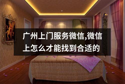 广州上门服务微信,微信上怎么才能找到合适的