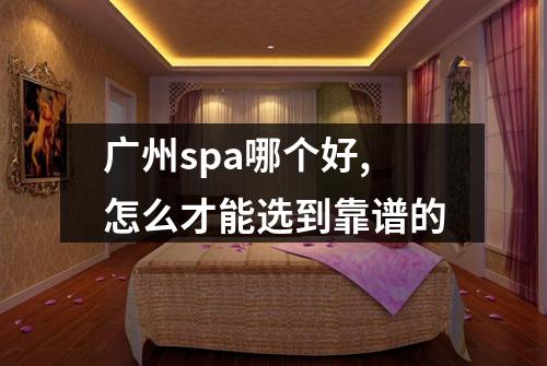 广州spa哪个好,怎么才能选到靠谱的