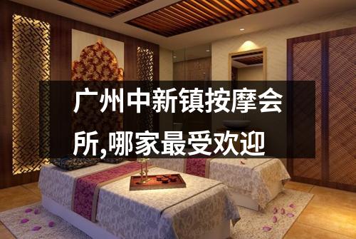 广州中新镇按摩会所,哪家最受欢迎