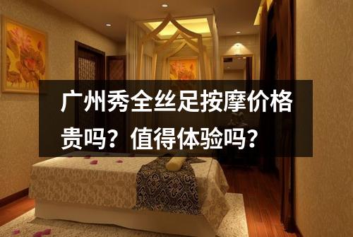 广州秀全丝足按摩价格贵吗？值得体验吗？