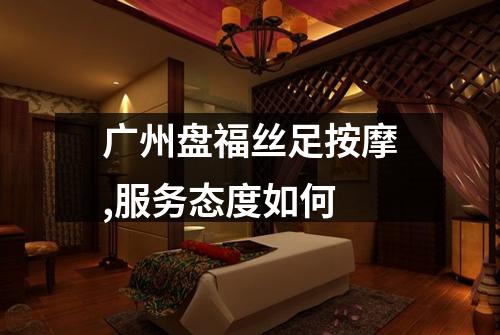 广州盘福丝足按摩,服务态度如何