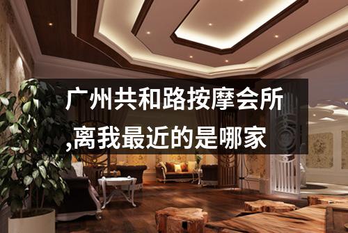 广州共和路按摩会所,离我最近的是哪家
