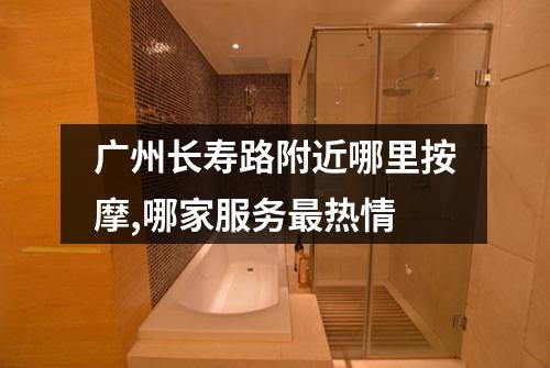 广州长寿路附近哪里按摩,哪家服务最热情