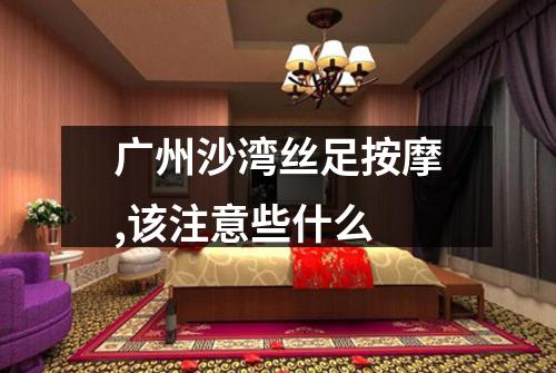 广州沙湾丝足按摩,该注意些什么