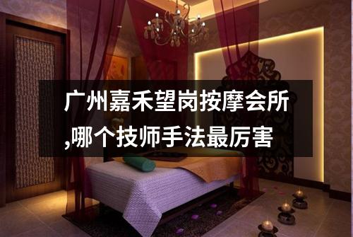 广州嘉禾望岗按摩会所,哪个技师手法最厉害