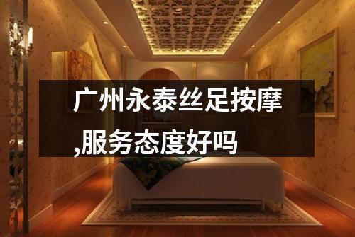 广州永泰丝足按摩,服务态度好吗