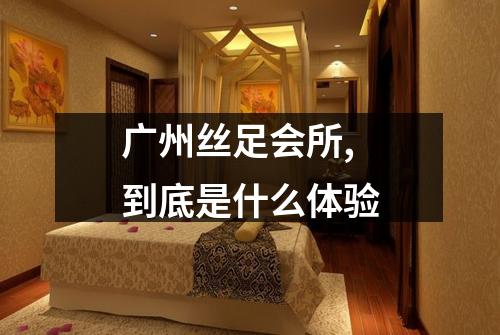 广州丝足会所,到底是什么体验