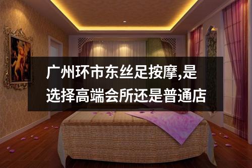 广州环市东丝足按摩,是选择高端会所还是普通店