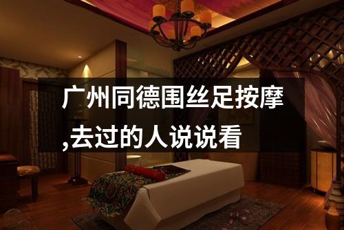 广州同德围丝足按摩,去过的人说说看