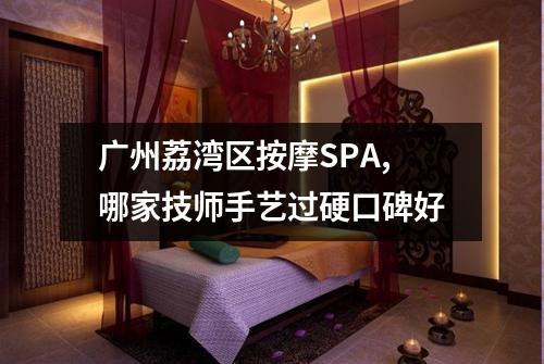 广州荔湾区按摩SPA,哪家技师手艺过硬口碑好