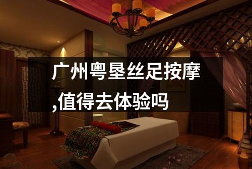广州粤垦丝足按摩,值得去体验吗