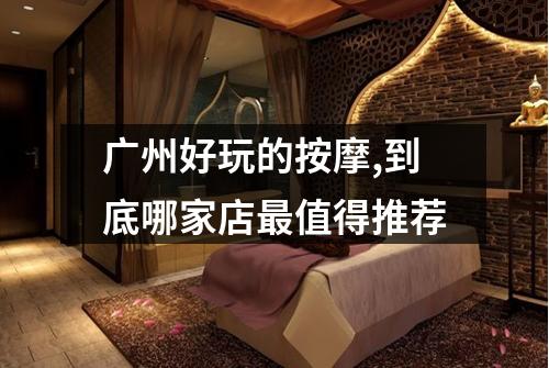 广州好玩的按摩,到底哪家店最值得推荐