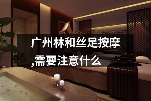 广州林和丝足按摩,需要注意什么