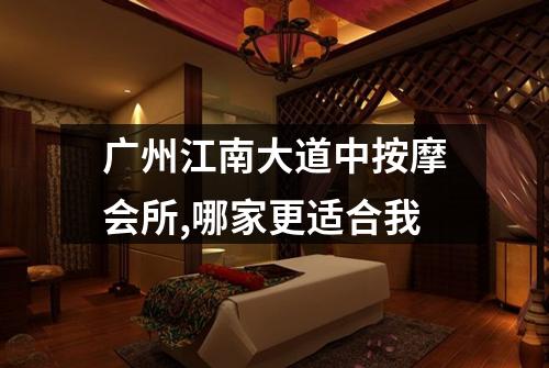 广州江南大道中按摩会所,哪家更适合我