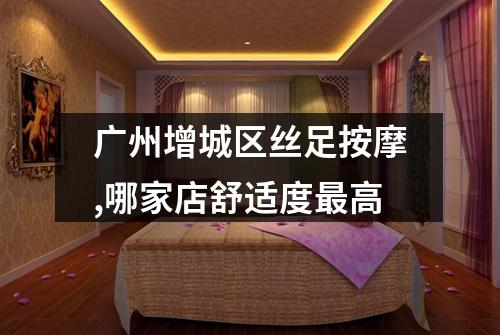 广州增城区丝足按摩,哪家店舒适度最高