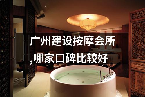 广州建设按摩会所,哪家口碑比较好