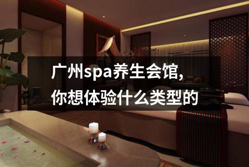 广州spa养生会馆,你想体验什么类型的