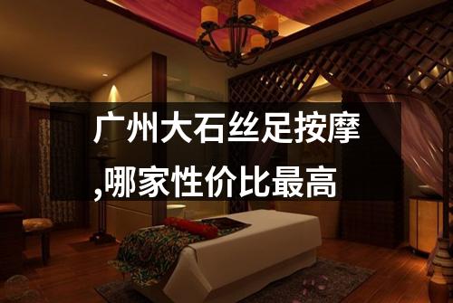 广州大石丝足按摩,哪家性价比最高