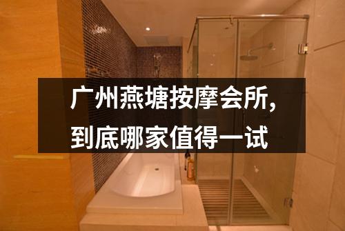 广州燕塘按摩会所,到底哪家值得一试