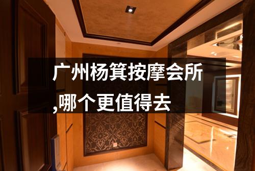 广州杨箕按摩会所,哪个更值得去