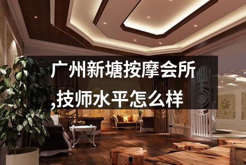 广州新塘按摩会所,技师水平怎么样