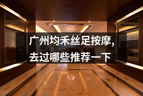 广州均禾丝足按摩,去过哪些推荐一下